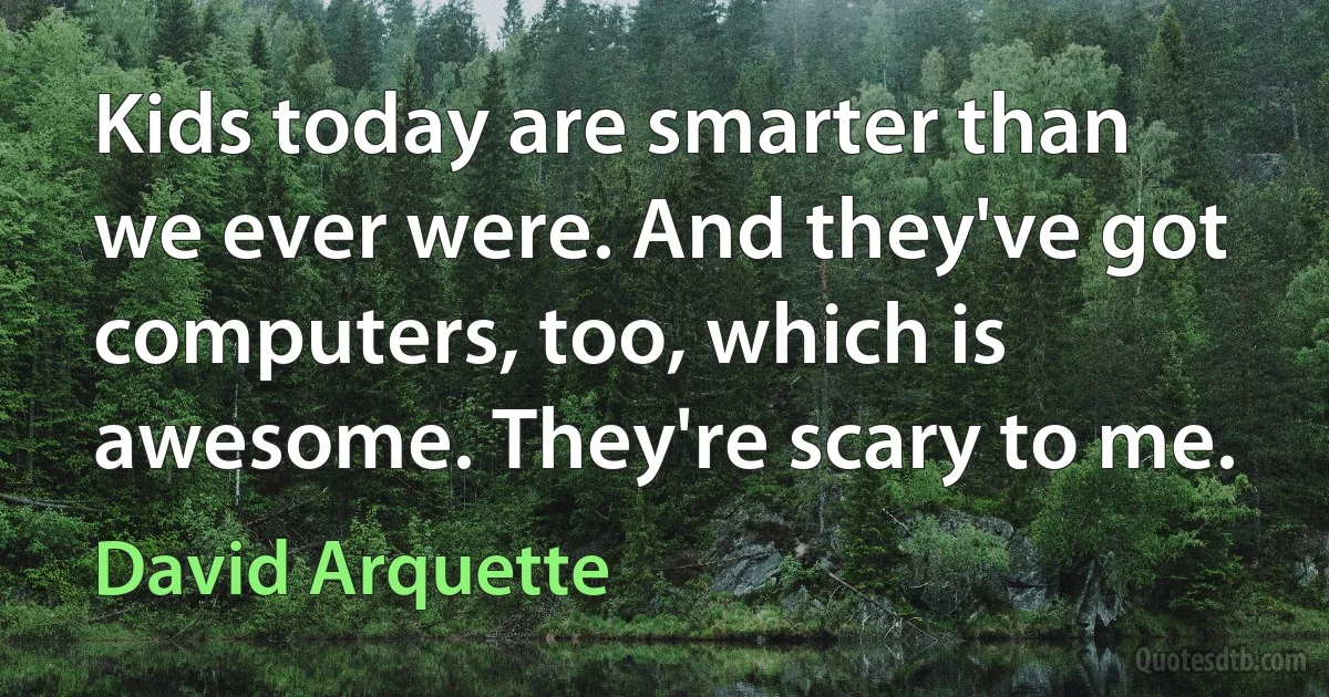 Kids today are smarter than we ever were. And they've got computers, too, which is awesome. They're scary to me. (David Arquette)