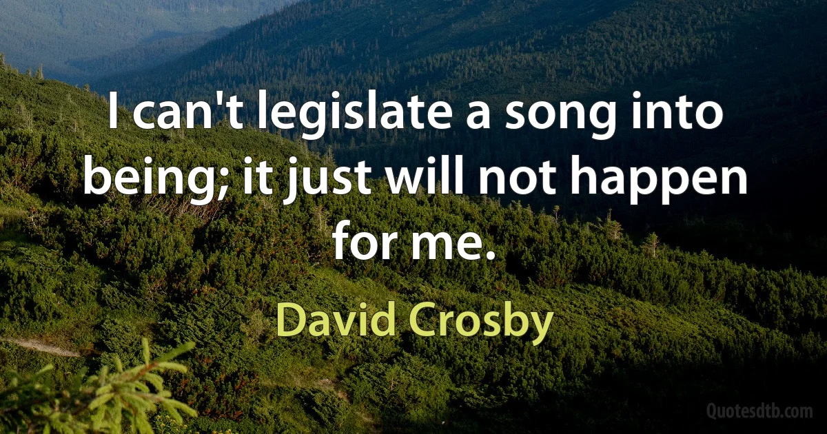 I can't legislate a song into being; it just will not happen for me. (David Crosby)