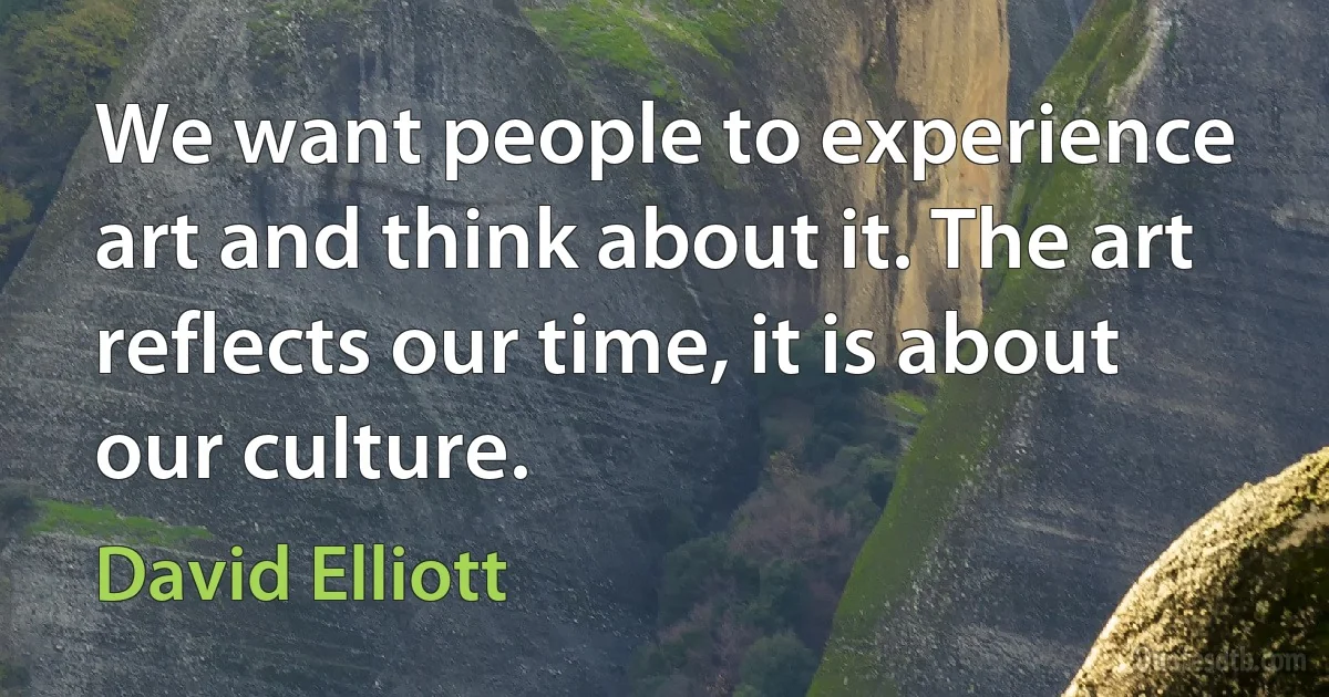 We want people to experience art and think about it. The art reflects our time, it is about our culture. (David Elliott)