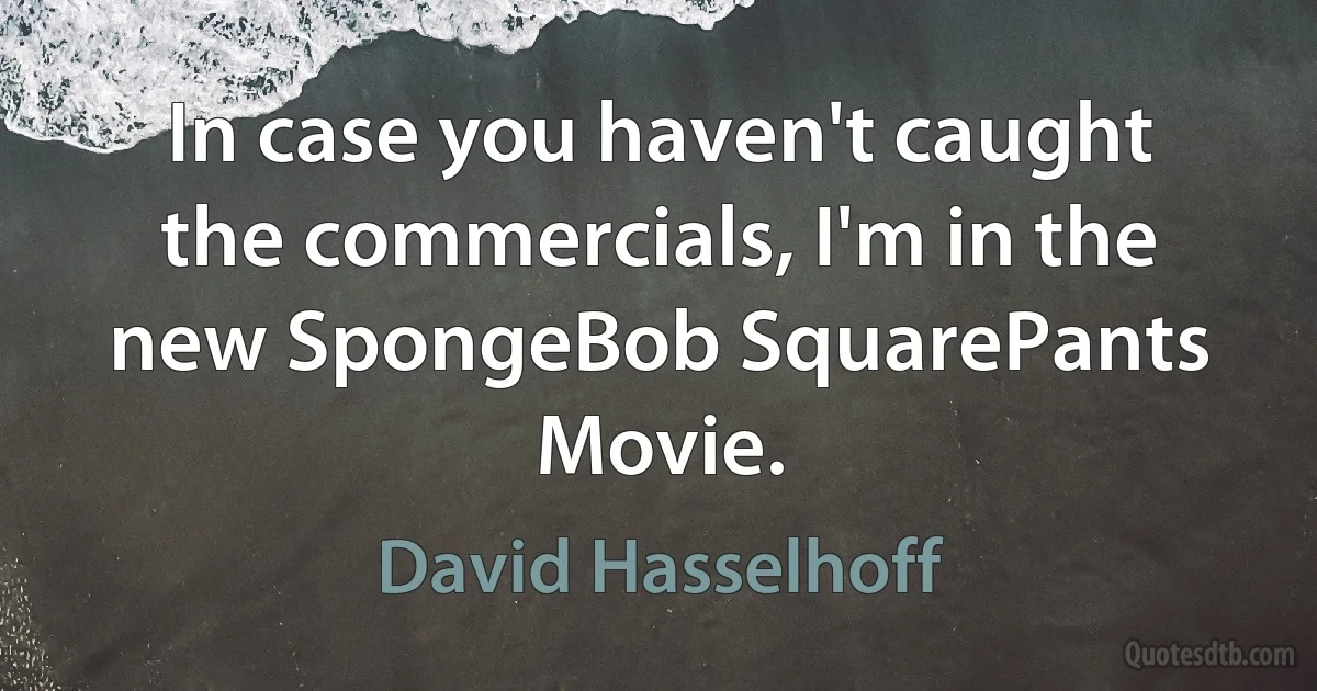 In case you haven't caught the commercials, I'm in the new SpongeBob SquarePants Movie. (David Hasselhoff)