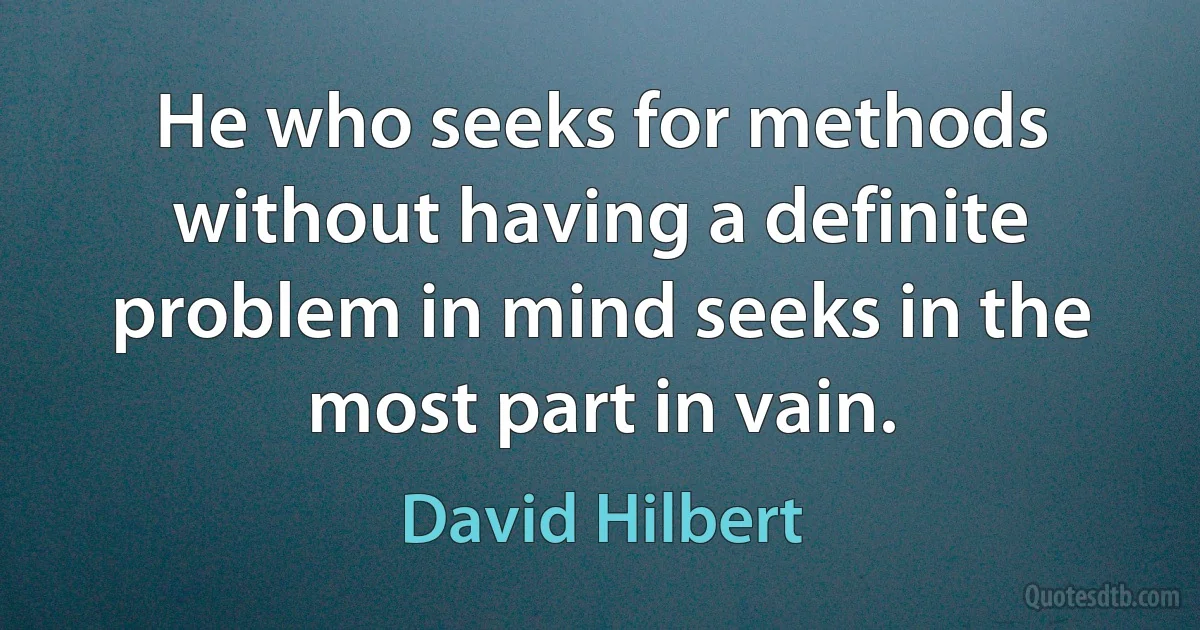 He who seeks for methods without having a definite problem in mind seeks in the most part in vain. (David Hilbert)