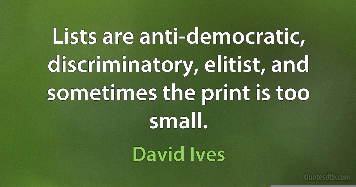 Lists are anti-democratic, discriminatory, elitist, and sometimes the print is too small. (David Ives)