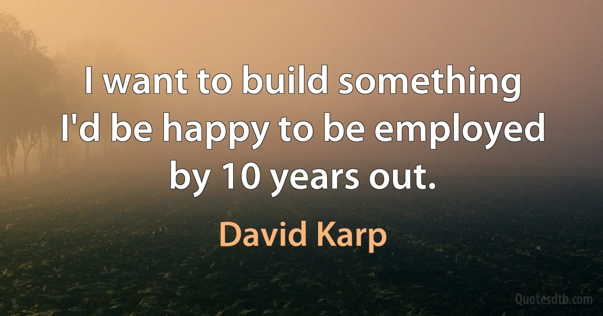 I want to build something I'd be happy to be employed by 10 years out. (David Karp)