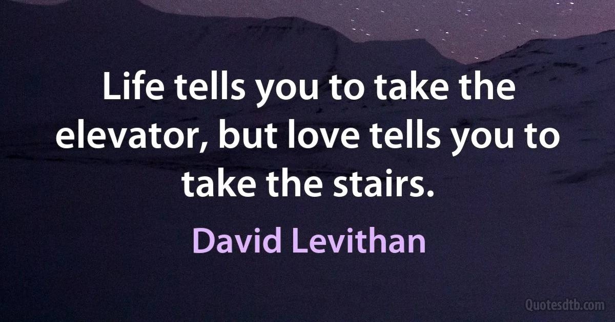 Life tells you to take the elevator, but love tells you to take the stairs. (David Levithan)