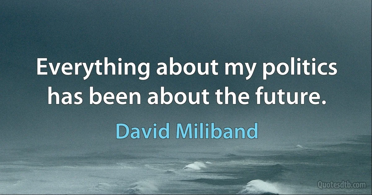 Everything about my politics has been about the future. (David Miliband)