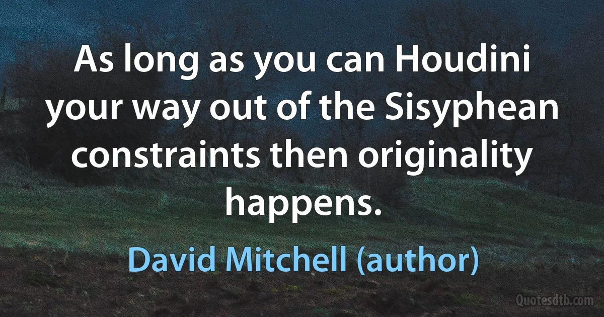 As long as you can Houdini your way out of the Sisyphean constraints then originality happens. (David Mitchell (author))