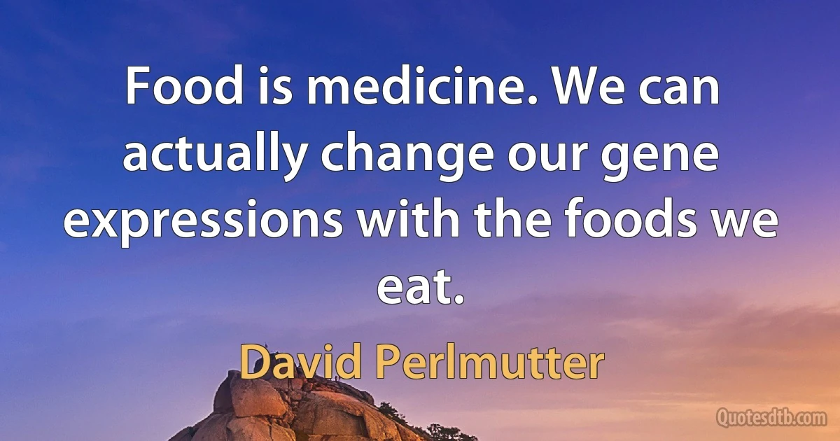 Food is medicine. We can actually change our gene expressions with the foods we eat. (David Perlmutter)