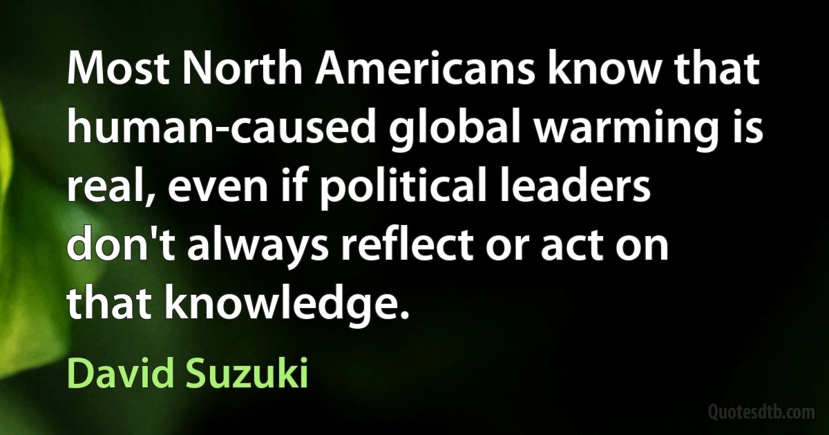 Most North Americans know that human-caused global warming is real, even if political leaders don't always reflect or act on that knowledge. (David Suzuki)