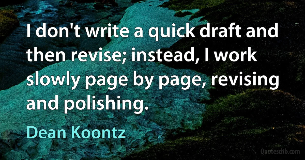 I don't write a quick draft and then revise; instead, I work slowly page by page, revising and polishing. (Dean Koontz)