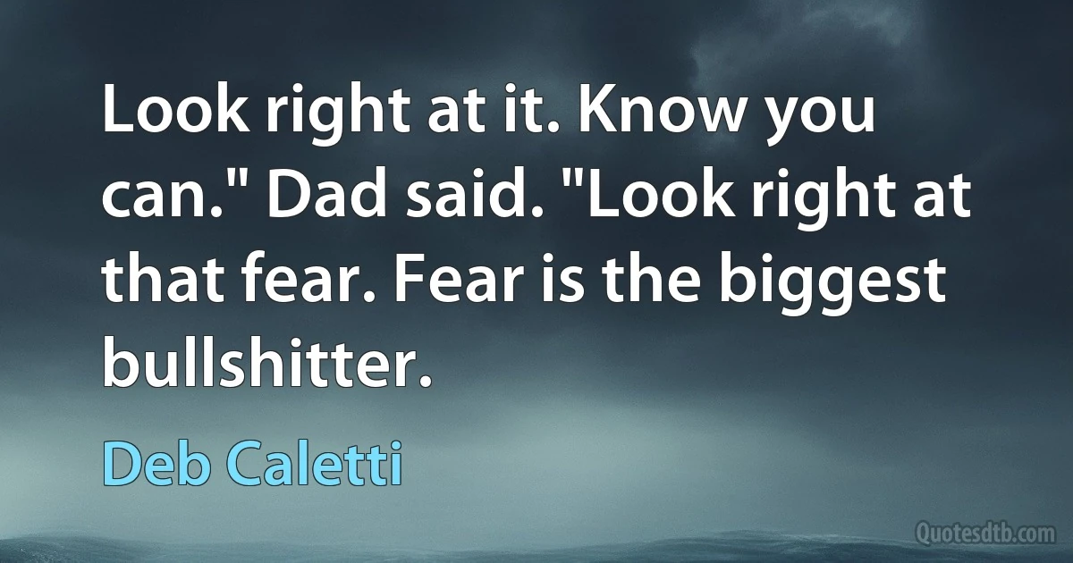 Look right at it. Know you can." Dad said. "Look right at that fear. Fear is the biggest bullshitter. (Deb Caletti)