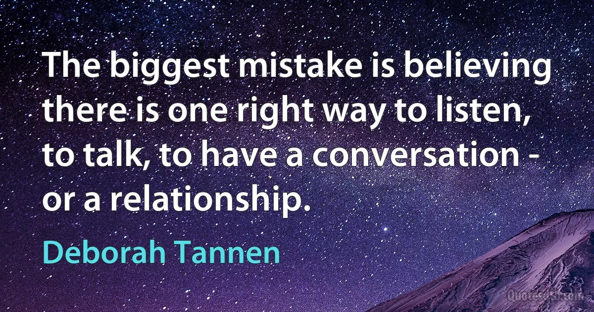 The biggest mistake is believing there is one right way to listen, to talk, to have a conversation - or a relationship. (Deborah Tannen)