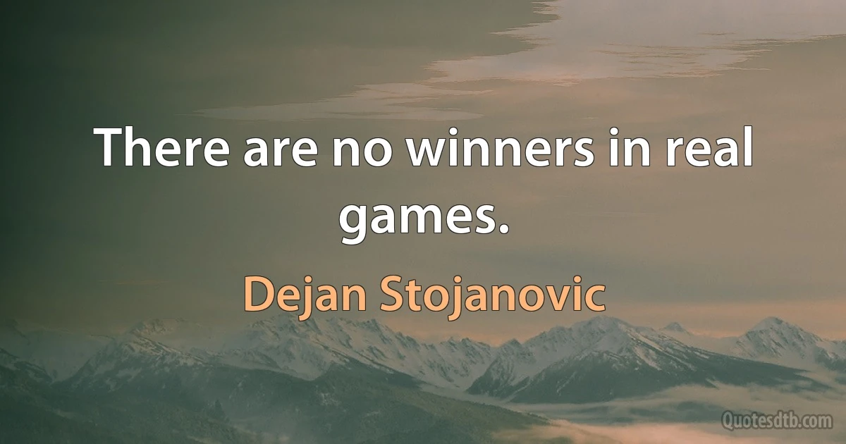 There are no winners in real games. (Dejan Stojanovic)