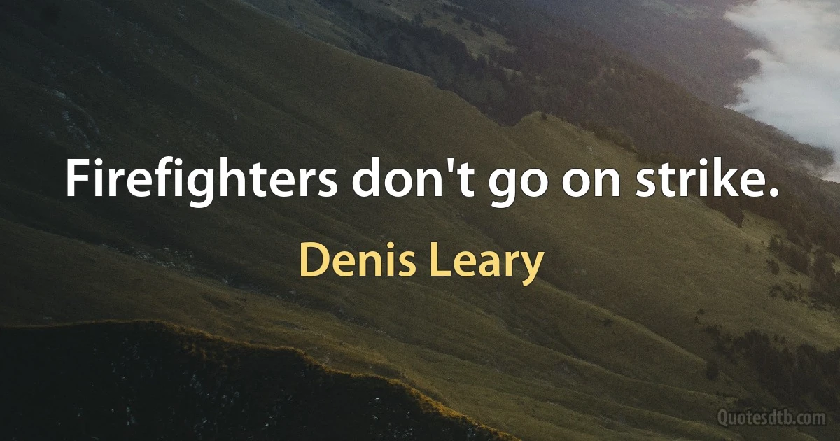 Firefighters don't go on strike. (Denis Leary)