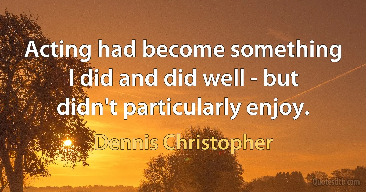 Acting had become something I did and did well - but didn't particularly enjoy. (Dennis Christopher)