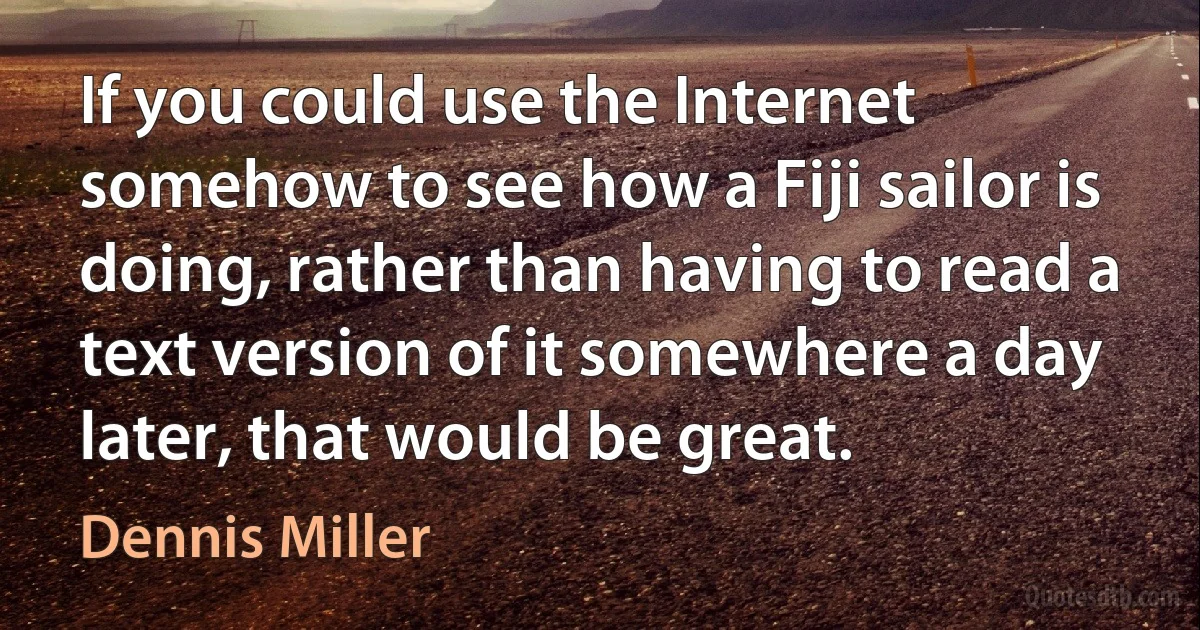 If you could use the Internet somehow to see how a Fiji sailor is doing, rather than having to read a text version of it somewhere a day later, that would be great. (Dennis Miller)