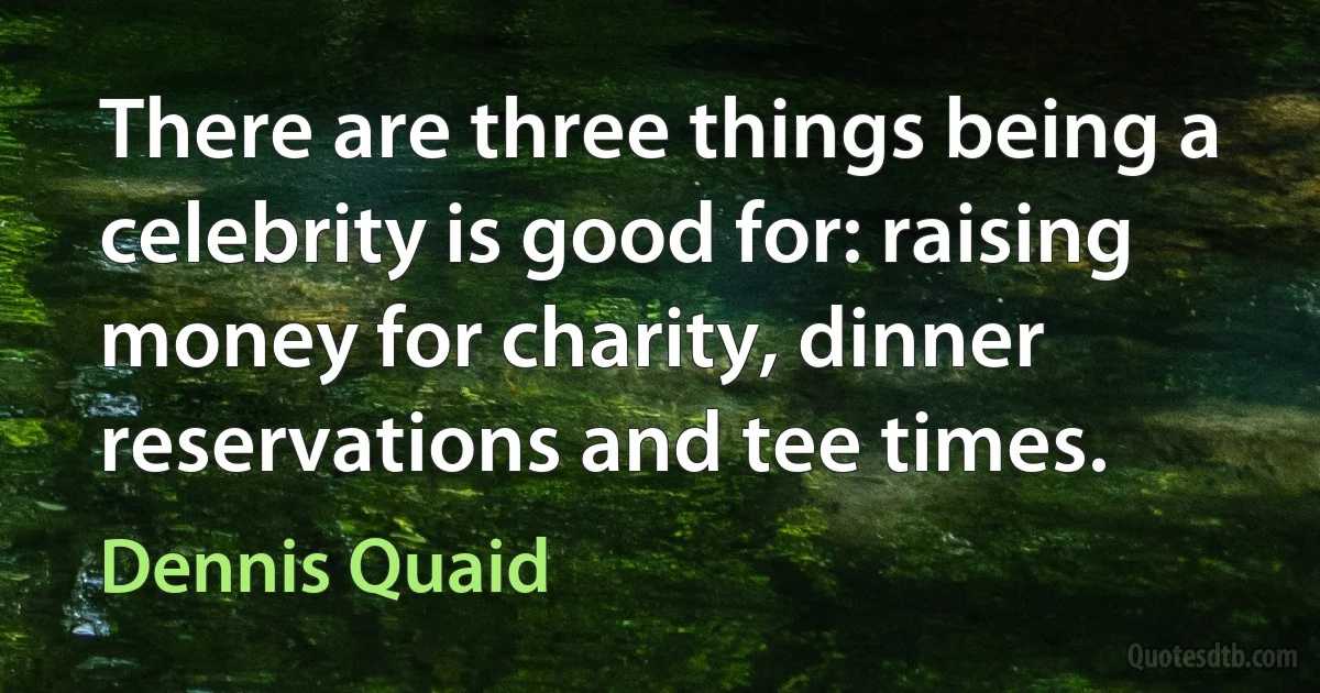 There are three things being a celebrity is good for: raising money for charity, dinner reservations and tee times. (Dennis Quaid)