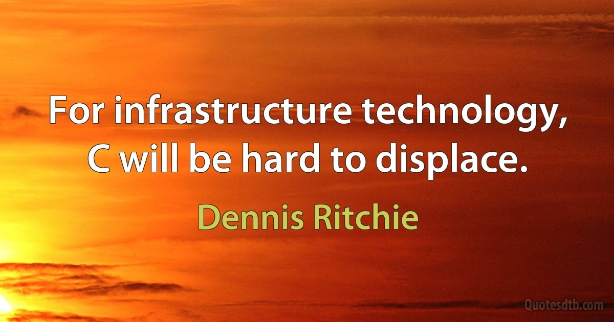 For infrastructure technology, C will be hard to displace. (Dennis Ritchie)