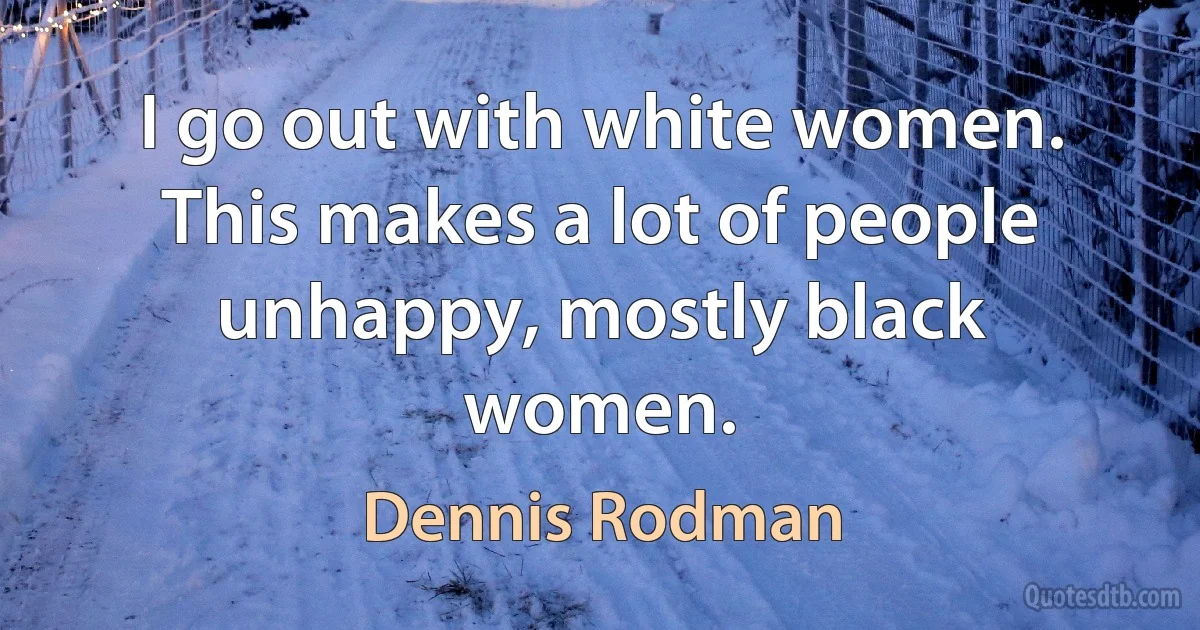 I go out with white women. This makes a lot of people unhappy, mostly black women. (Dennis Rodman)