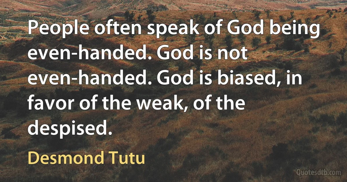 People often speak of God being even-handed. God is not even-handed. God is biased, in favor of the weak, of the despised. (Desmond Tutu)