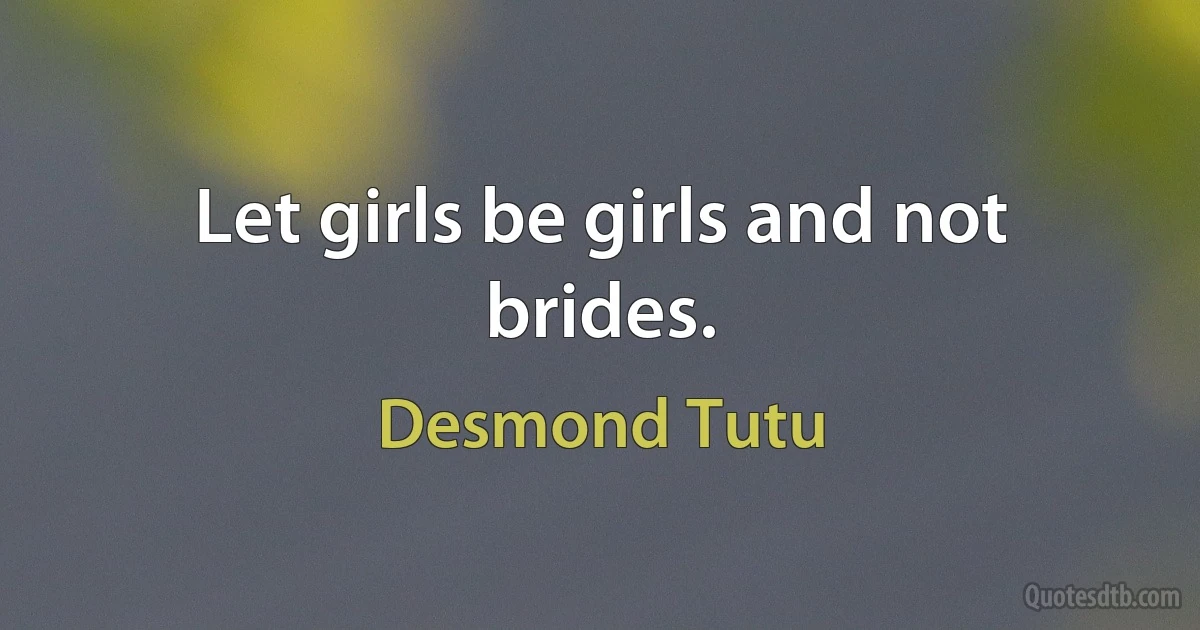 Let girls be girls and not brides. (Desmond Tutu)