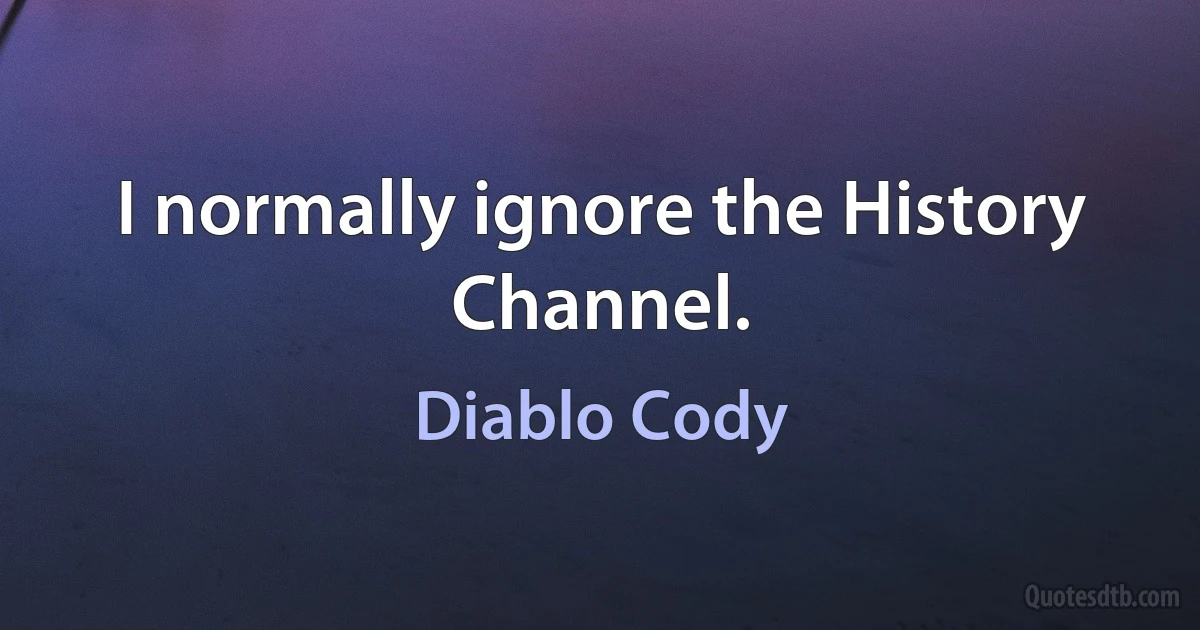 I normally ignore the History Channel. (Diablo Cody)