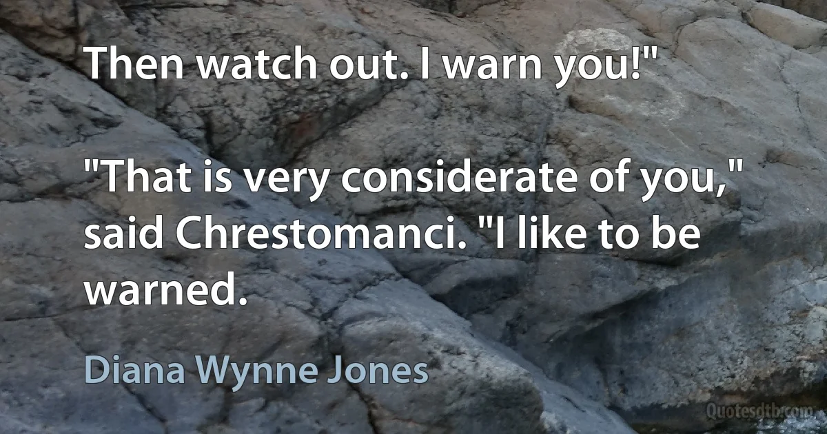 Then watch out. I warn you!"

"That is very considerate of you," said Chrestomanci. "I like to be warned. (Diana Wynne Jones)