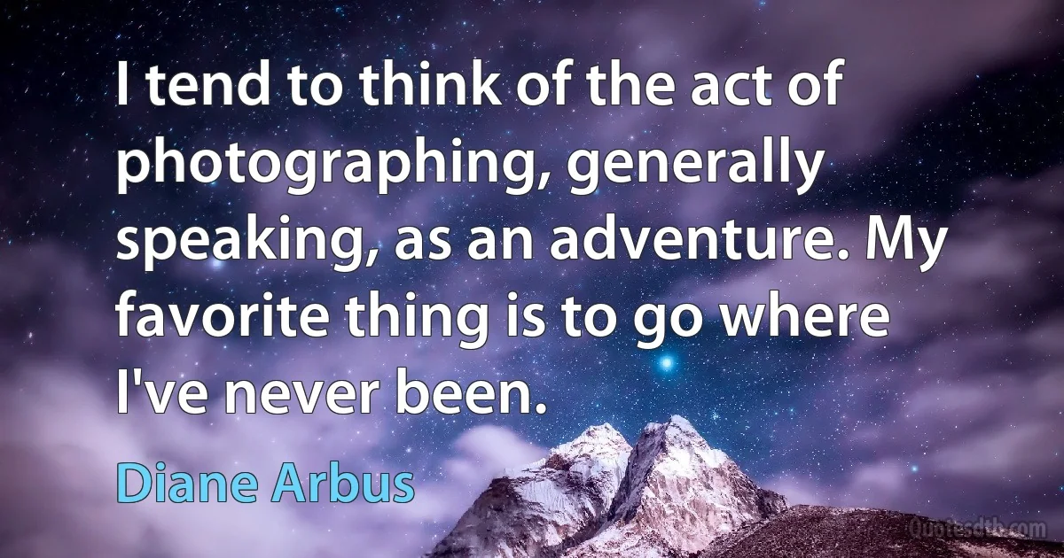 I tend to think of the act of photographing, generally speaking, as an adventure. My favorite thing is to go where I've never been. (Diane Arbus)