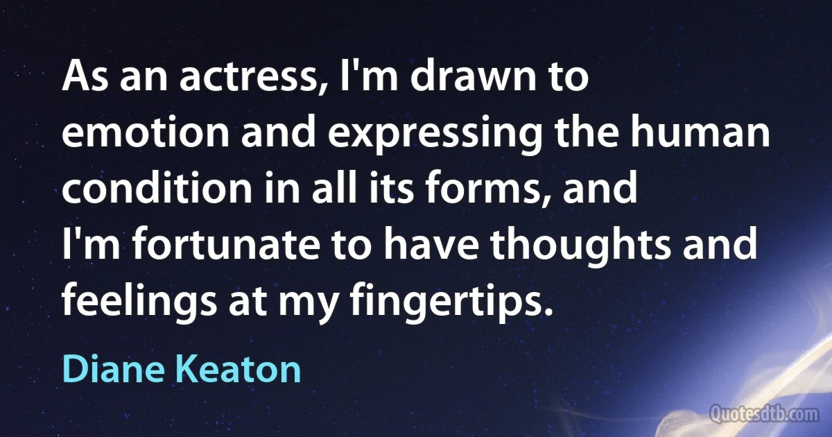 As an actress, I'm drawn to emotion and expressing the human condition in all its forms, and I'm fortunate to have thoughts and feelings at my fingertips. (Diane Keaton)