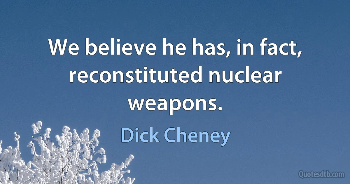 We believe he has, in fact, reconstituted nuclear weapons. (Dick Cheney)