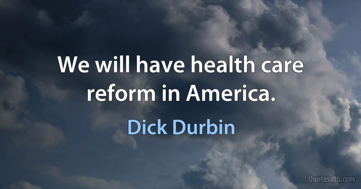 We will have health care reform in America. (Dick Durbin)