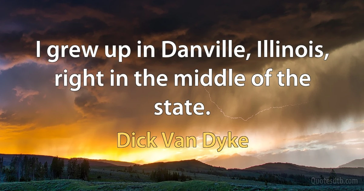 I grew up in Danville, Illinois, right in the middle of the state. (Dick Van Dyke)