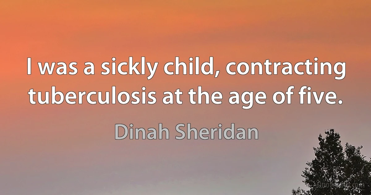 I was a sickly child, contracting tuberculosis at the age of five. (Dinah Sheridan)