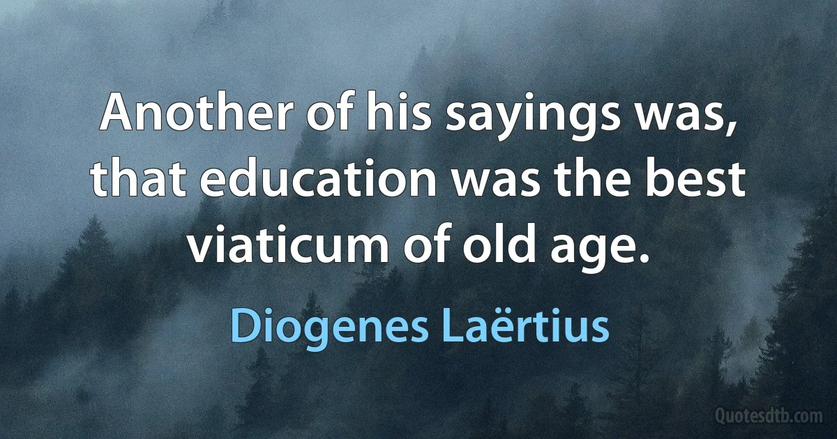 Another of his sayings was, that education was the best viaticum of old age. (Diogenes Laërtius)