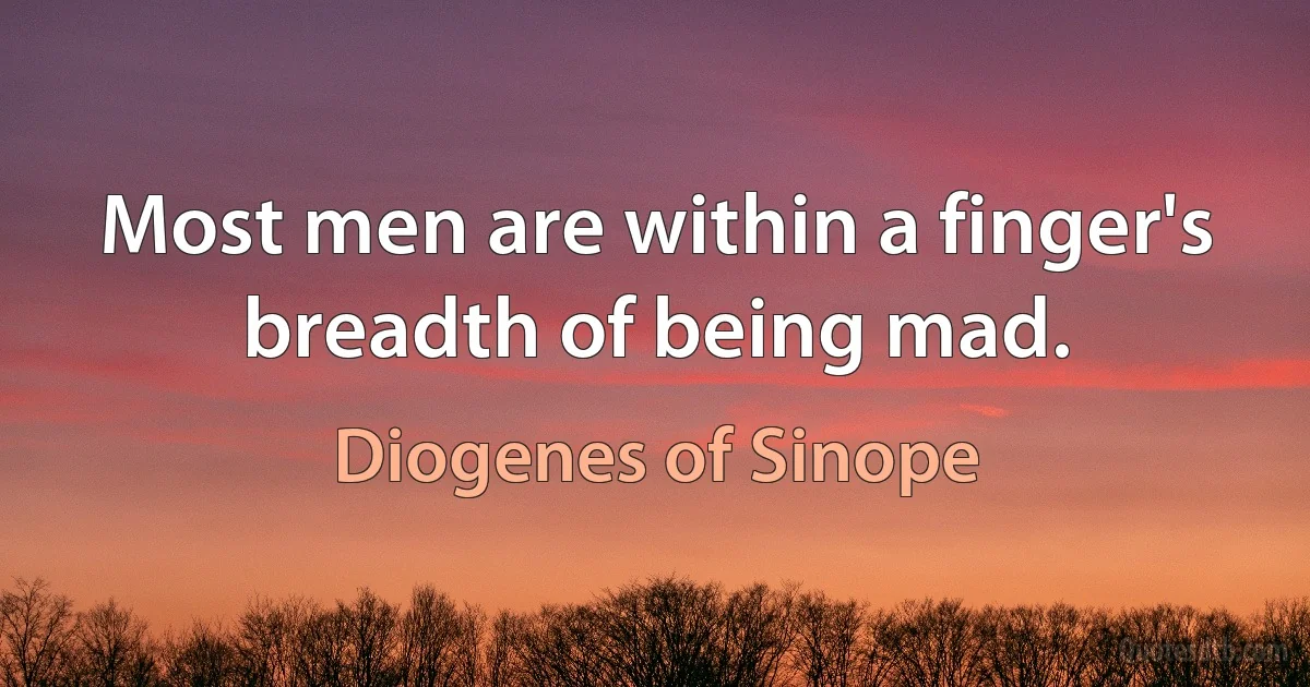 Most men are within a finger's breadth of being mad. (Diogenes of Sinope)