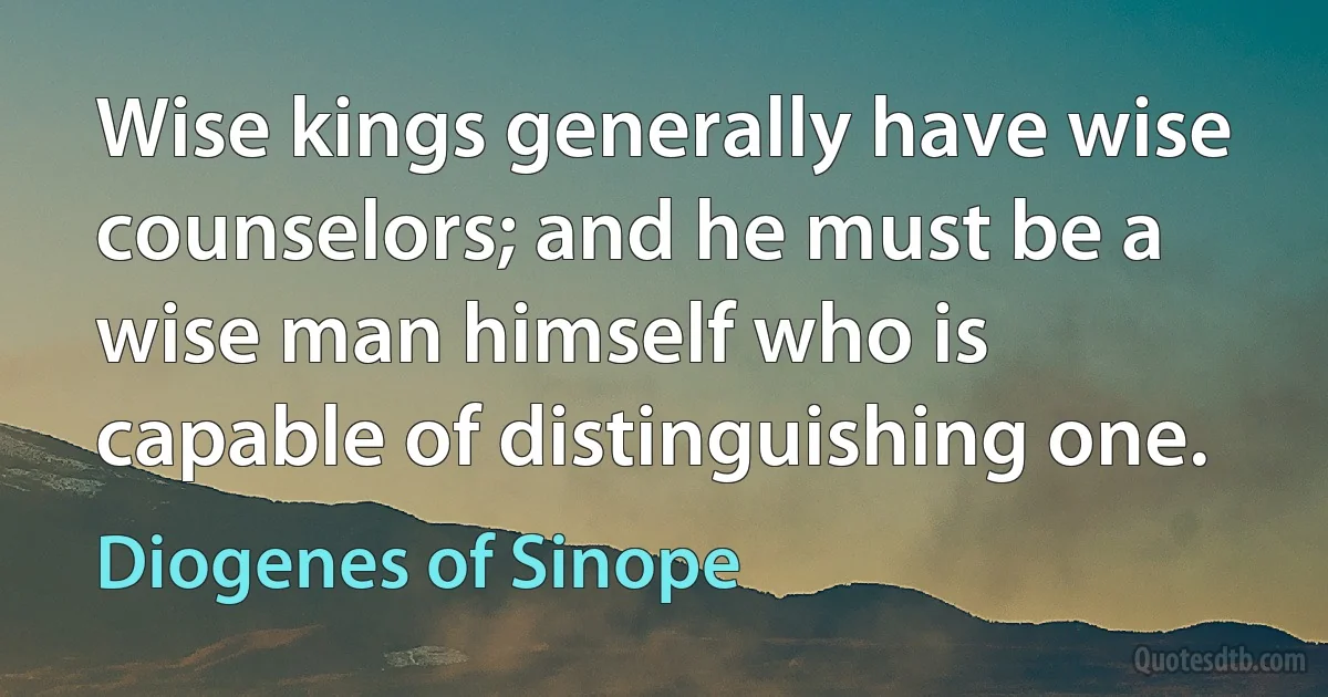 Wise kings generally have wise counselors; and he must be a wise man himself who is capable of distinguishing one. (Diogenes of Sinope)