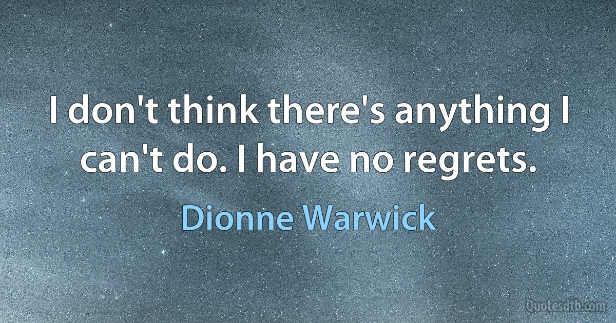 I don't think there's anything I can't do. I have no regrets. (Dionne Warwick)