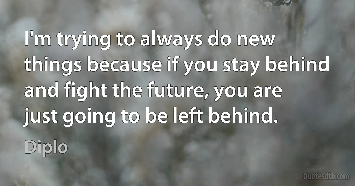 I'm trying to always do new things because if you stay behind and fight the future, you are just going to be left behind. (Diplo)