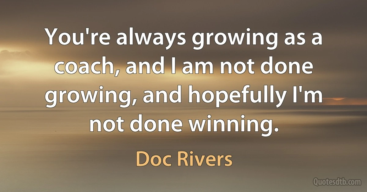 You're always growing as a coach, and I am not done growing, and hopefully I'm not done winning. (Doc Rivers)