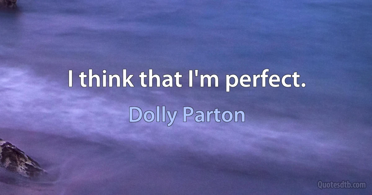 I think that I'm perfect. (Dolly Parton)