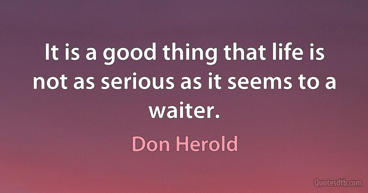 It is a good thing that life is not as serious as it seems to a waiter. (Don Herold)