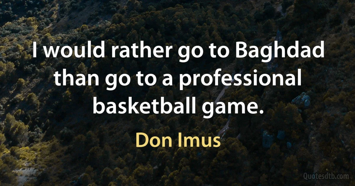 I would rather go to Baghdad than go to a professional basketball game. (Don Imus)