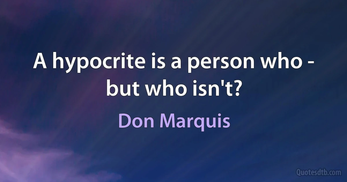 A hypocrite is a person who - but who isn't? (Don Marquis)