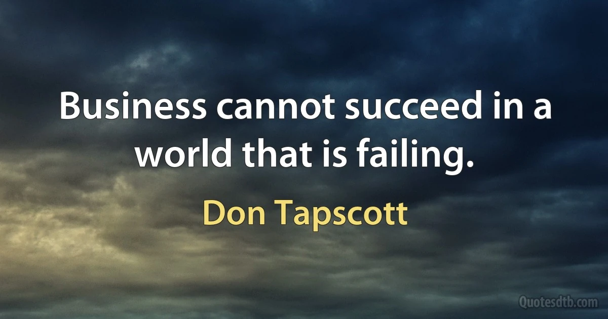 Business cannot succeed in a world that is failing. (Don Tapscott)