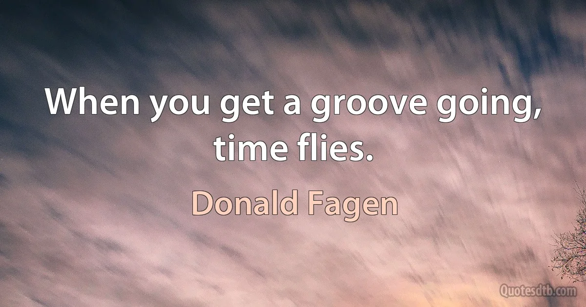 When you get a groove going, time flies. (Donald Fagen)