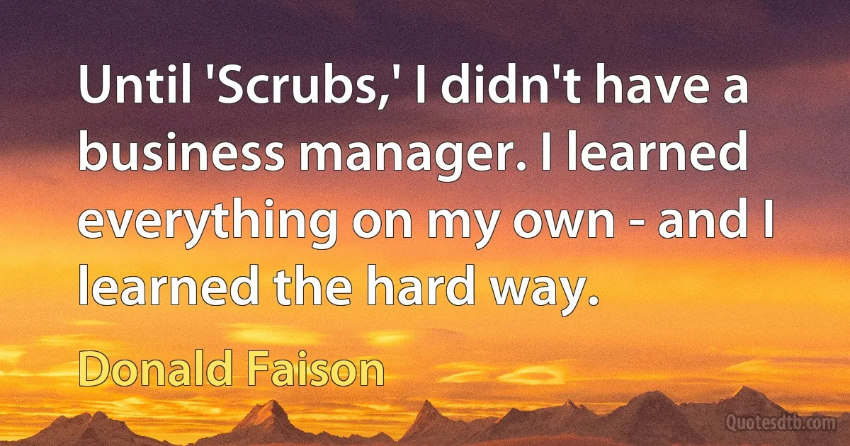 Until 'Scrubs,' I didn't have a business manager. I learned everything on my own - and I learned the hard way. (Donald Faison)