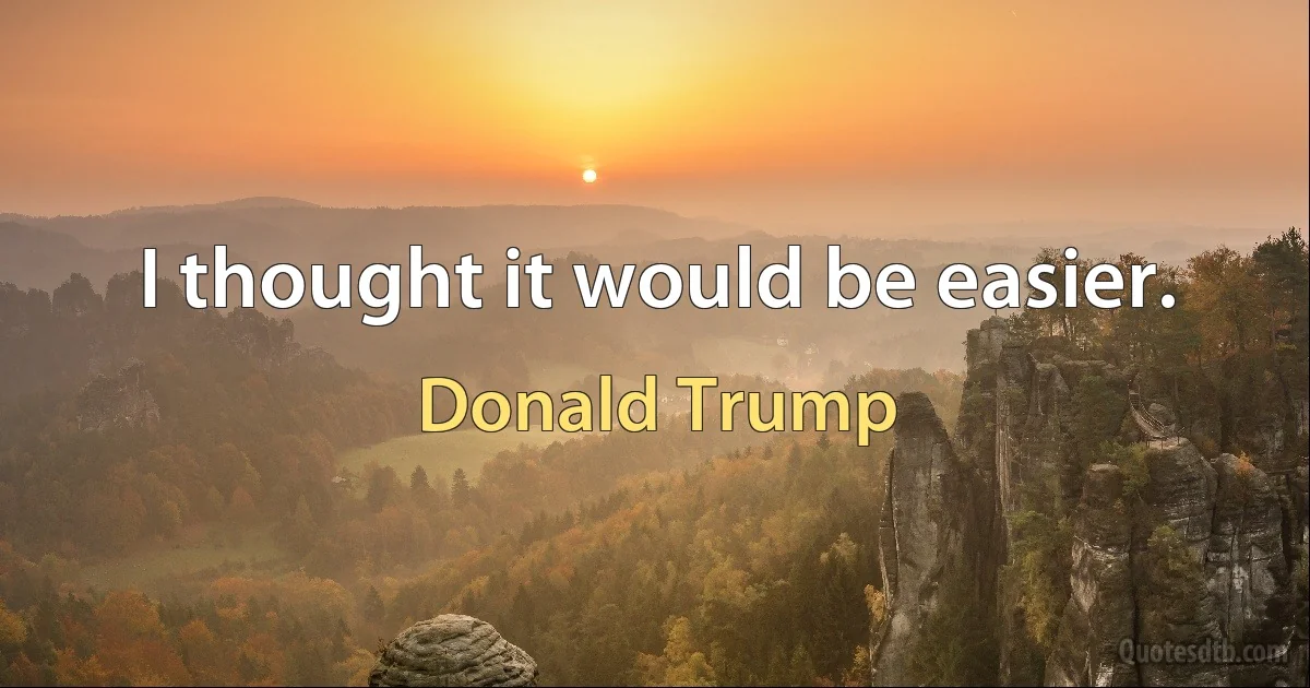 I thought it would be easier. (Donald Trump)