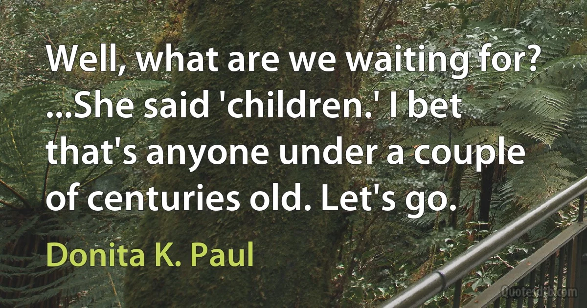 Well, what are we waiting for? ...She said 'children.' I bet that's anyone under a couple of centuries old. Let's go. (Donita K. Paul)