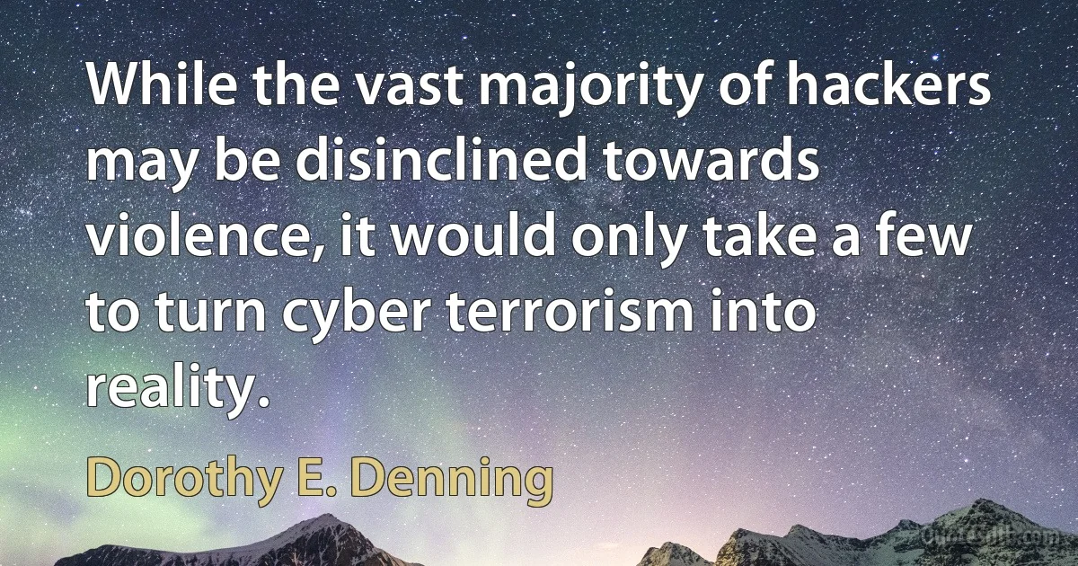 While the vast majority of hackers may be disinclined towards violence, it would only take a few to turn cyber terrorism into reality. (Dorothy E. Denning)