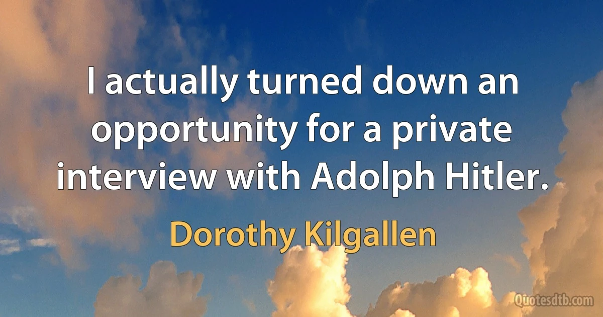 I actually turned down an opportunity for a private interview with Adolph Hitler. (Dorothy Kilgallen)