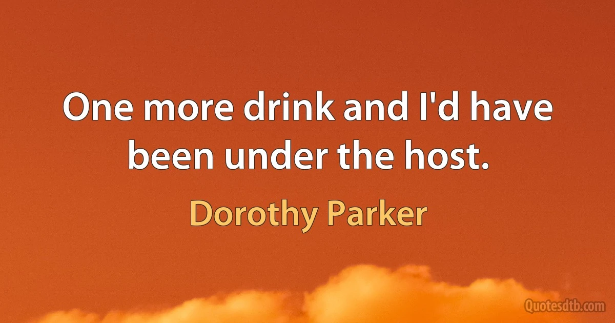 One more drink and I'd have been under the host. (Dorothy Parker)